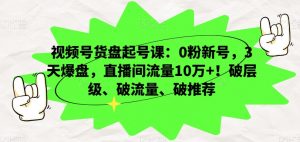 视频号货盘起号课：0粉新号，3天爆盘，直播间流量10万+！破层级、破流量、破推荐-致富资源库