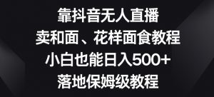 靠抖音无人直播,卖和面、花样面试教程,小白也能日入500+,落地保姆级教程【揭秘】-致富资源库