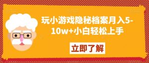 玩小游戏隐秘档案月入5-10w+小白轻松上手【揭秘】-致富资源库