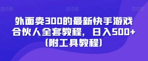 外面卖300的最新快手游戏合伙人全套教程,日入500+(附工具教程)-致富资源库
