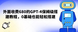 外面收费680的GPT-4保姆级搭建教程，0基础也能轻松搭建【揭秘】-致富资源库