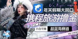 年关假期大风口,携程旅游撸金,超蓝海赛道,月入2w+【揭秘】-致富资源库