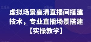 虚拟场景高清直播间搭建技术，专业直播场景搭建【实操教学】-致富资源库