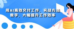 用AI高效交付工作,实战方法教学,大幅提升工作效率-致富资源库