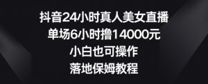 抖音24小时真人美女直播,单场6小时撸14000元,小白也可操作,落地保姆教程【揭秘】-致富资源库