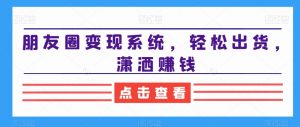 朋友圈变现系统，轻松出货，潇洒赚钱-致富资源库