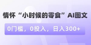 情怀“小时候的零食”AI图文，0门槛，0投入，日入300+【揭秘】-致富资源库