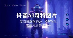 抖音用AI生成奇特图片GPT4玩法，蓝海日涨粉1W+，生成几张图片点赞破6w+【揭秘】-致富资源库