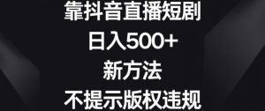 靠抖音直播短剧,日入500+,新方法、不提示版权违规【揭秘】-致富资源库