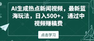 AI生成热点新闻视频，最新蓝海玩法，日入500+，通过中视频赚稿费【揭秘】-致富资源库