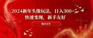 2024新年头像玩法，日入300+，快速变现，新手友好【揭秘】-致富资源库