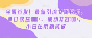 全网首发！最新引流女粉技术，单日收益1000+，被动获客100+，小白在家就能做【揭秘】-致富资源库