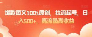 爆款图文100%原创，拉流起号，日入500+，高流量高收益【揭秘】-致富资源库