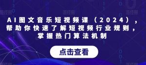 AI图文音乐短视频课（2024）,帮助你快速了解短视频行业规则，掌握热门算法机制-致富资源库