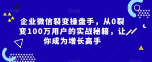 企业微信裂变操盘手,从0裂变100万用户的实战秘籍,让你成为增长高手-致富资源库