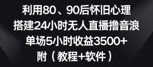 利用80、90后怀旧心理，搭建24小时无人直播撸音浪，单场5小时收益3500+（教程+软件）【揭秘】-致富资源库