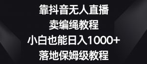 靠抖音无人直播，卖编绳教程，小白也能日入1000+，落地保姆级教程【揭秘】-致富资源库