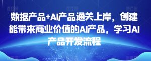 数据产品+AI产品通关上岸,创建能带来商业价值的AI产品,学习AI产品开发流程-致富资源库