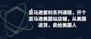 亚马逊套利系列课程，开个亚马逊美国站店铺，从美国进货，卖给美国人-致富资源库