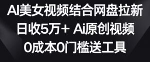 AI美女视频结合网盘拉新，日收5万+两分钟一条Ai原创视频，0成本0门槛送工具【揭秘】-致富资源库