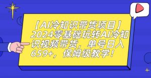 【AI冷知识带货项目】2024零基础玩转AI冷知识视频带货，单号日入659+，保姆级教学【揭秘】-致富资源库