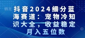 抖音2024细分蓝海赛道：宠物冷知识大全，收益稳定，月入五位数【揭秘】-致富资源库