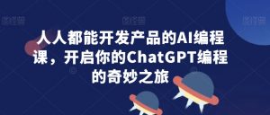人人都能开发产品的AI编程课，开启你的ChatGPT编程的奇妙之旅-致富资源库