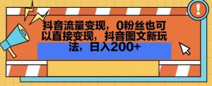 抖音流量变现，0粉丝也可以直接变现，抖音图文新玩法，日入200+【揭秘】-致富资源库