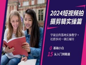 2024短视频拍摄剪辑实操篇,学就会的落地实操教学,基础小白从入门到精通-致富资源库