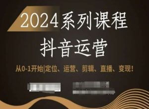 2024抖音运营全套系列课程,从0-1开始,定位、运营、剪辑、直播、变现!-致富资源库