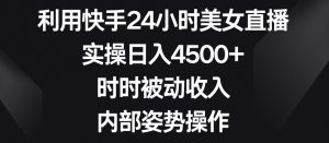 利用快手24小时美女直播,实操日入4500+,时时被动收入,内部姿势操作【揭秘】-致富资源库