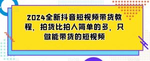 2024全新抖音短视频带货教程,拍货比拍人简单的多,只做能带货的短视频-致富资源库