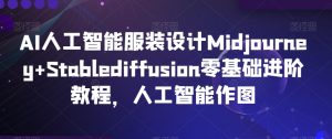 AI人工智能服装设计Midjourney+Stablediffusion零基础进阶教程，人工智能作图-致富资源库