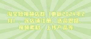 淘宝短视频店群(更新2024年2月),含店铺注册、选品思路、视频素材、上传产品等-致富资源库