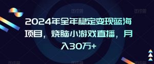 2024年全年稳定变现蓝海项目,烧脑小游戏直播,月入30万+【揭秘】-致富资源库