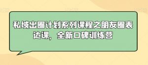 私域出圈计划系列课程之朋友圈表达课,全新口碑训练营-致富资源库