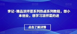 李记·精品凉拌菜系列热卤系列教程,想小本创业,想学习凉拌菜的进-致富资源库