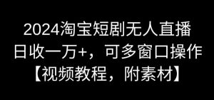 2024淘宝短剧无人直播，日收一万+，可多窗口操作【视频教程，附素材】【揭秘】-致富资源库