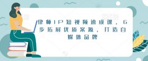 律师IP短视频速成课,6步拓展优质案源,打造自媒体品牌-致富资源库