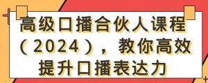 高级口播合伙人课程(2024),教你高效提升口播表达力-致富资源库