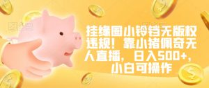 挂缘圈小铃铛无版权违规！靠小猪佩奇无人直播，日入500+，小白可操作【揭秘】-致富资源库