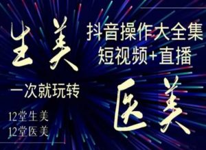 美业全干货·生美·医美抖音操作合集，短视频+直播，一次就玩转-致富资源库