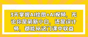 3天掌握AI绘图+AI视频,无论你是萌新小白,还是设计师,都能从这门课中收益-致富资源库