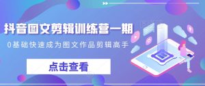 抖音图文剪辑训练营一期,0基础快速成为图文作品剪辑高手-致富资源库