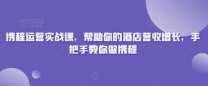 携程运营实战课，帮助你的酒店营收增长，手把手教你做携程-致富资源库