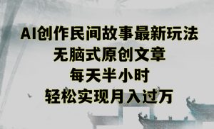 创作民间故事最新玩法,无脑式原创文章,每天半小时,轻松实现月入过万【揭秘】-致富资源库