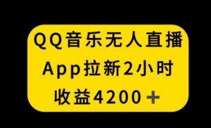 QQ音乐无人直播APP拉新，2小时收入4200，不封号新玩法【揭秘】-致富资源库
