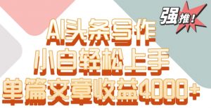 单片文章收益4000+!AI头条写作,小白轻松上手【揭秘】-致富资源库
