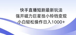 快手直播短剧最新玩法,强开磁力巨星挂小铃铛变现,小白轻松操作日入1000+【揭秘】-致富资源库