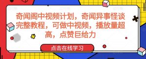 奇闻阁中视频计划，奇闻异事怪谈完整教程，可做中视频，播放量超高，点赞巨给力-致富资源库